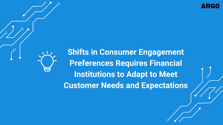 ARGO Blog - Shifts in Consumer Engagement Preferences Requires Financial Institutions to Adapt to Meet Customer Needs and Expectations